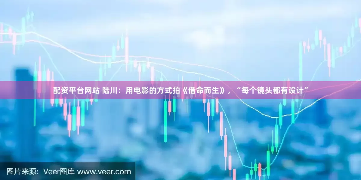 配资平台网站 陆川：用电影的方式拍《借命而生》，“每个镜头都有设计”