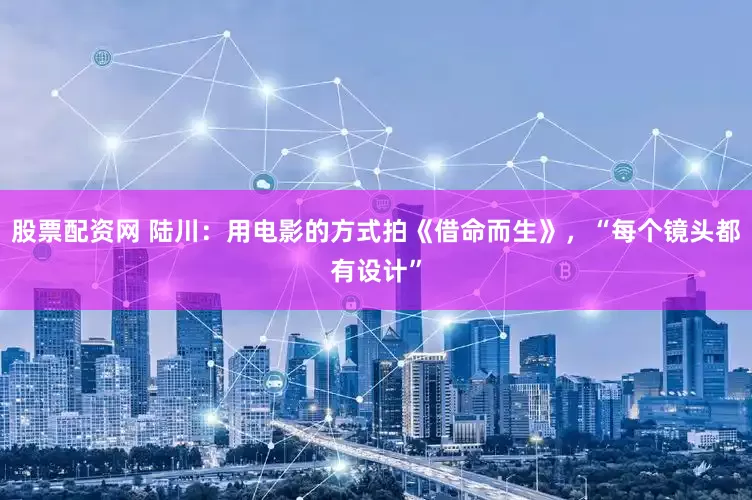 股票配资网 陆川：用电影的方式拍《借命而生》，“每个镜头都有设计”