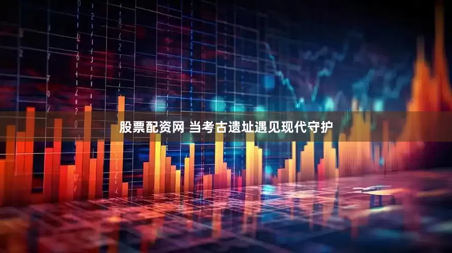 股票配资网 当考古遗址遇见现代守护