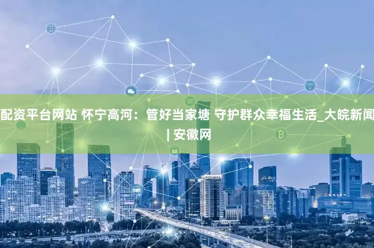 配资平台网站 怀宁高河：管好当家塘 守护群众幸福生活_大皖新闻 | 安徽网