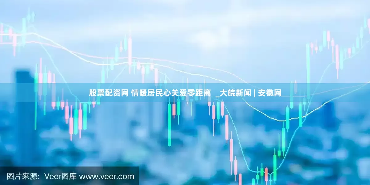 股票配资网 情暖居民心关爱零距离  _大皖新闻 | 安徽网