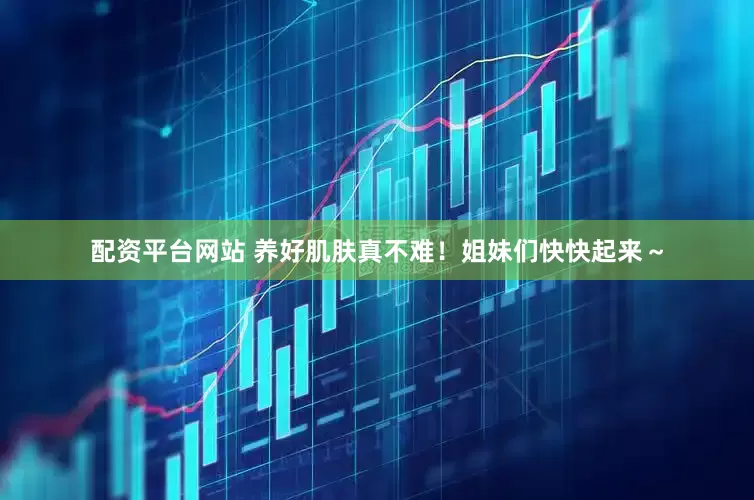 配资平台网站 养好肌肤真不难！姐妹们快快起来～