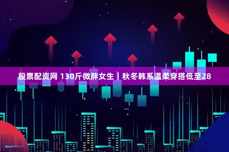 股票配资网 130斤微胖女生｜秋冬韩系温柔穿搭低至28