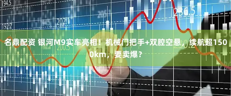 名鼎配资 银河M9实车亮相！机械门把手+双腔空悬，续航超1500km，要卖爆？