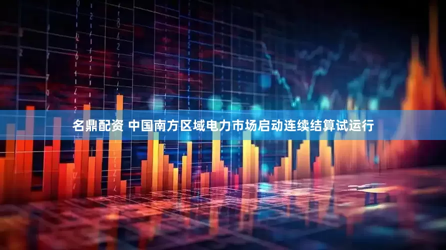 名鼎配资 中国南方区域电力市场启动连续结算试运行
