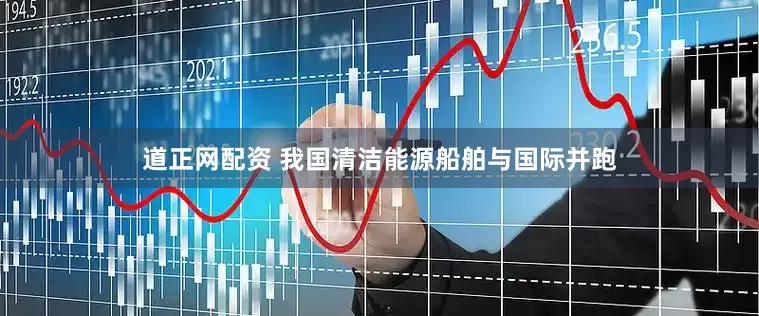 道正网配资 我国清洁能源船舶与国际并跑