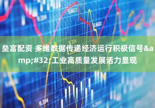 垒富配资 多维数据传递经济运行积极信号&#32;工业高质量发展活力显现