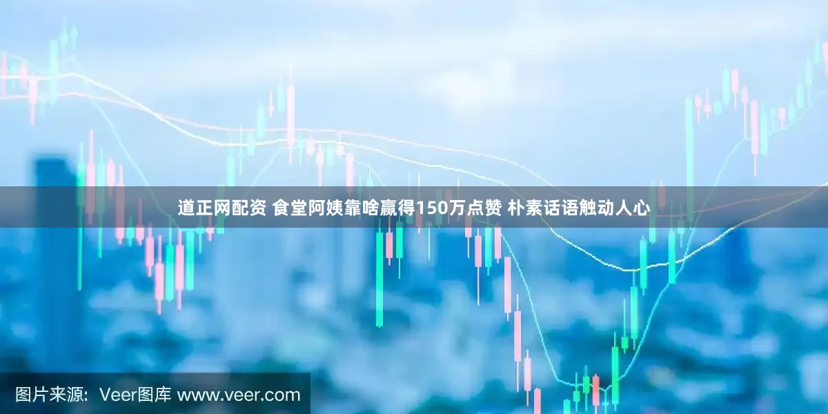 道正网配资 食堂阿姨靠啥赢得150万点赞 朴素话语触动人心