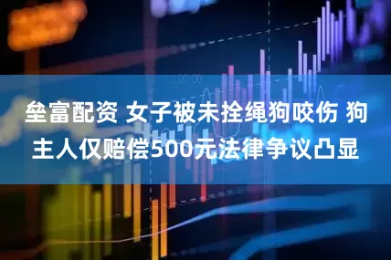 垒富配资 女子被未拴绳狗咬伤 狗主人仅赔偿500元法律争议凸显