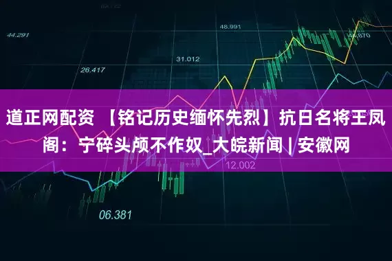 道正网配资 【铭记历史缅怀先烈】抗日名将王凤阁：宁碎头颅不作奴_大皖新闻 | 安徽网