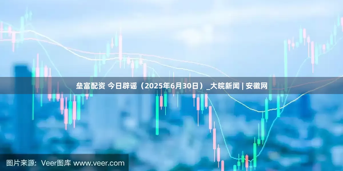 垒富配资 今日辟谣（2025年6月30日）_大皖新闻 | 安徽网