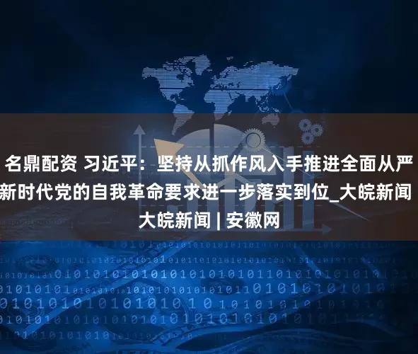 名鼎配资 习近平：坚持从抓作风入手推进全面从严治党 把新时代党的自我革命要求进一步落实到位_大皖新闻 | 安徽网