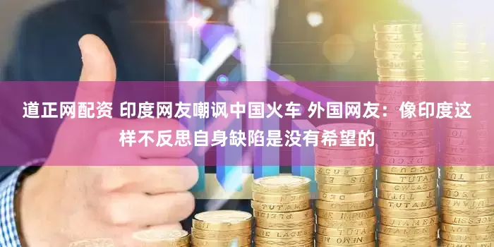 道正网配资 印度网友嘲讽中国火车 外国网友：像印度这样不反思自身缺陷是没有希望的