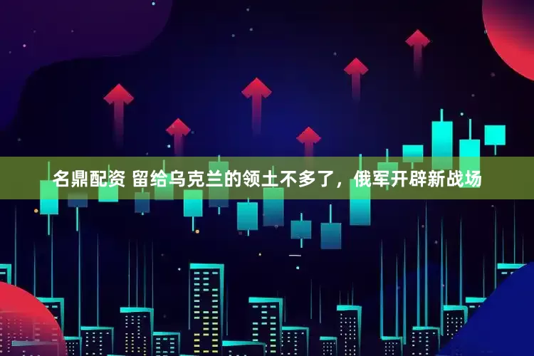 名鼎配资 留给乌克兰的领土不多了，俄军开辟新战场