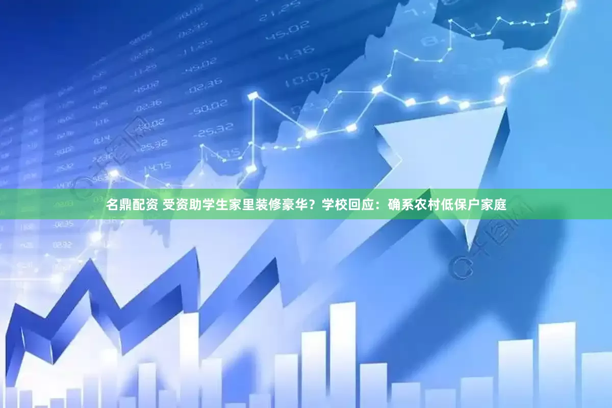 名鼎配资 受资助学生家里装修豪华？学校回应：确系农村低保户家庭