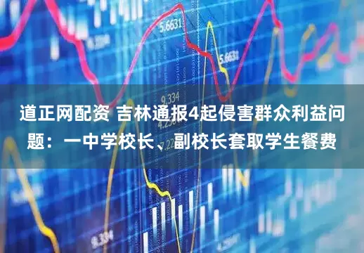 道正网配资 吉林通报4起侵害群众利益问题：一中学校长、副校长套取学生餐费