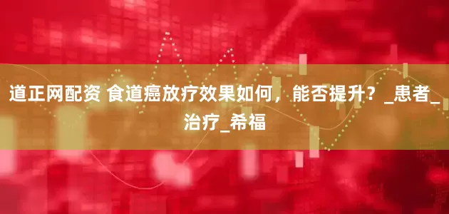 道正网配资 食道癌放疗效果如何，能否提升？_患者_治疗_希福