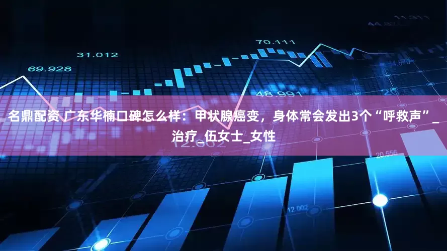 名鼎配资 广东华楠口碑怎么样：甲状腺癌变，身体常会发出3个“呼救声”_治疗_伍女士_女性