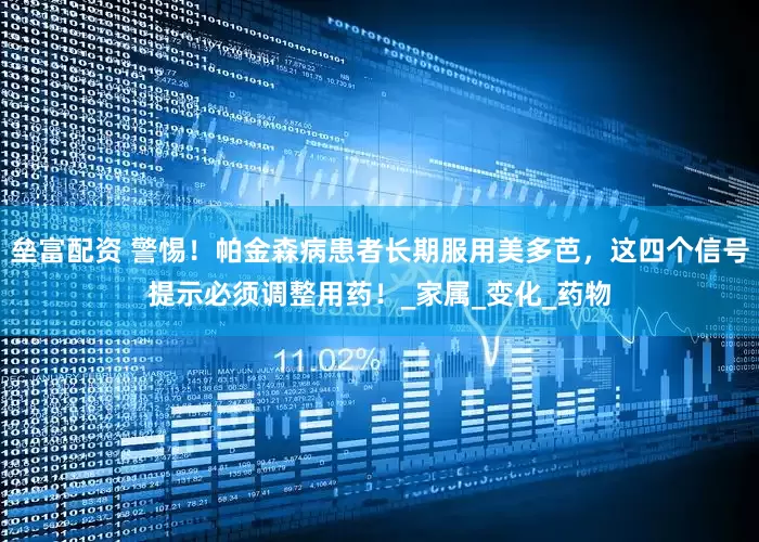 垒富配资 警惕！帕金森病患者长期服用美多芭，这四个信号提示必须调整用药！_家属_变化_药物