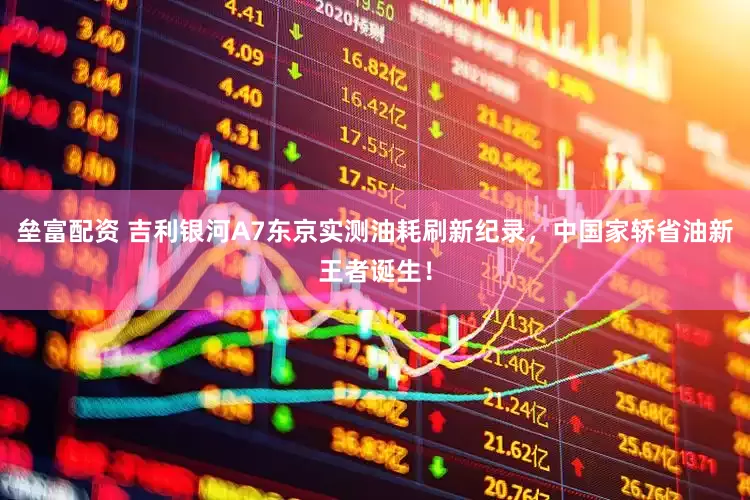 垒富配资 吉利银河A7东京实测油耗刷新纪录，中国家轿省油新王者诞生！