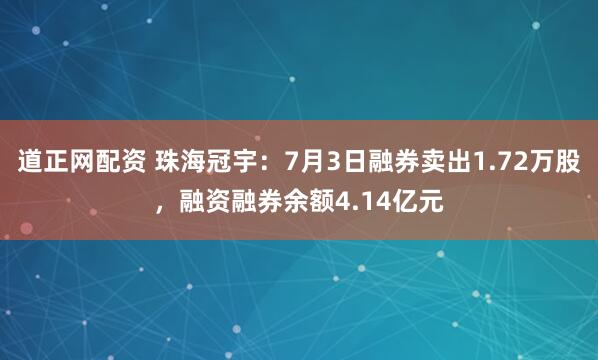 道正网配资 珠海冠宇：7月3日融券卖出1.72万股，融资融券余额4.14亿元