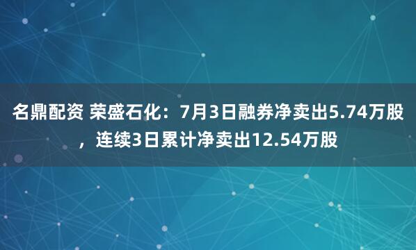 名鼎配资 荣盛石化：7月3日融券净卖出5.74万股，连续3日累计净卖出12.54万股