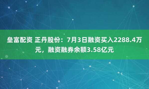 垒富配资 正丹股份：7月3日融资买入2288.4万元，融资融券余额3.58亿元