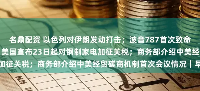 名鼎配资 以色列对伊朗发动打击；波音787首次致命空难，至少265人死亡 ；美国宣布23日起对钢制家电加征关税；商务部介绍中美经贸磋商机制首次会议情况｜早报