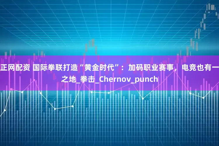 道正网配资 国际拳联打造“黄金时代”：加码职业赛事，电竞也有一席之地_拳击_Chernov_punch