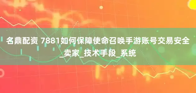 名鼎配资 7881如何保障使命召唤手游账号交易安全_卖家_技术手段_系统