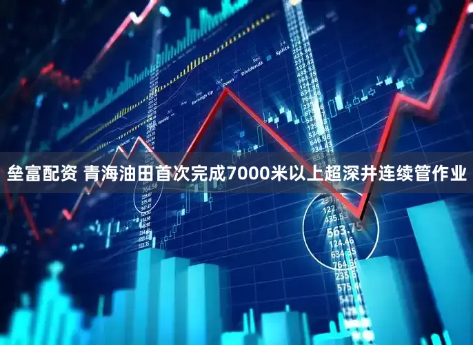 垒富配资 青海油田首次完成7000米以上超深井连续管作业