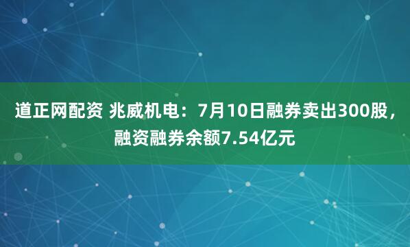 道正网配资 兆威机电：7月10日融券卖出300股，融资融券余额7.54亿元