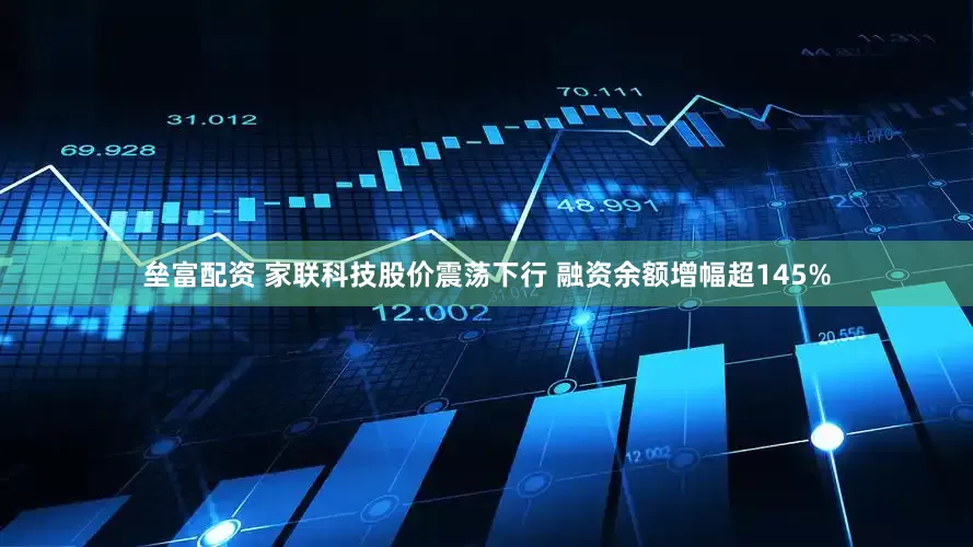 垒富配资 家联科技股价震荡下行 融资余额增幅超145%