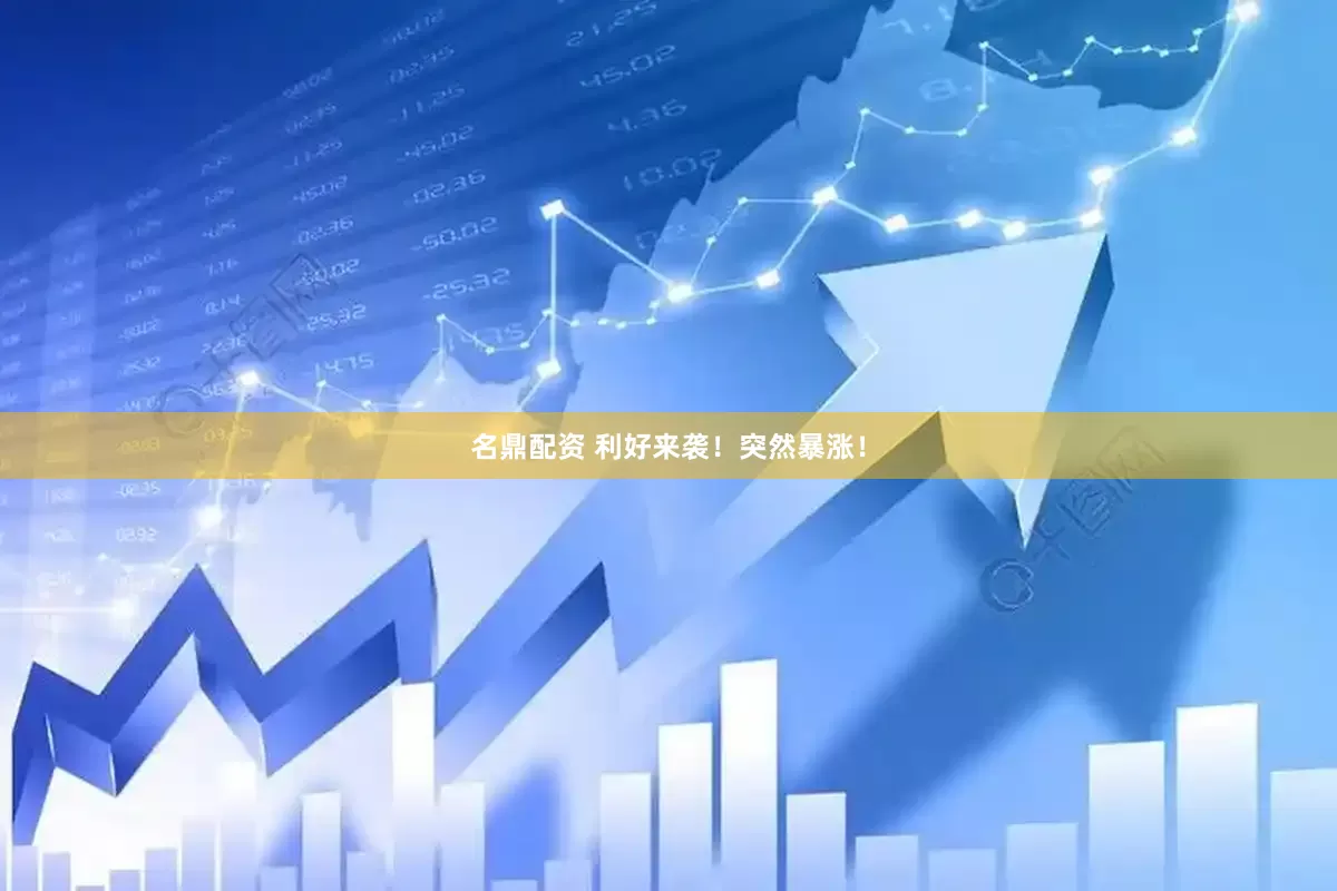 名鼎配资 利好来袭！突然暴涨！