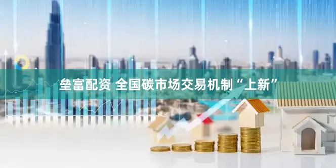 垒富配资 全国碳市场交易机制“上新”
