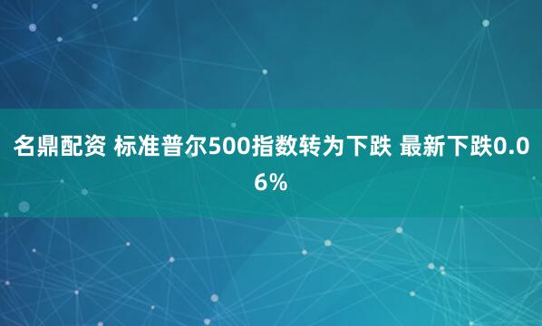 名鼎配资 标准普尔500指数转为下跌 最新下跌0.06%