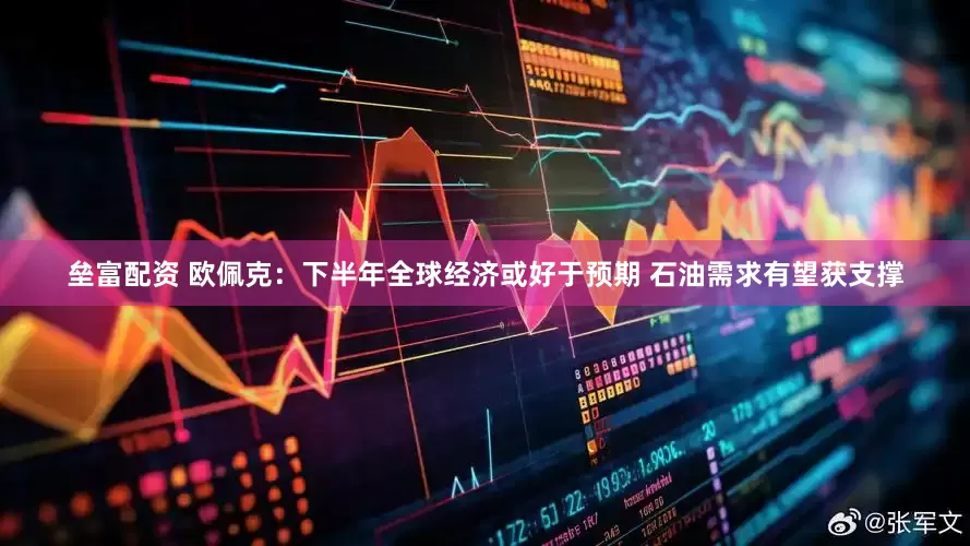 垒富配资 欧佩克：下半年全球经济或好于预期 石油需求有望获支撑
