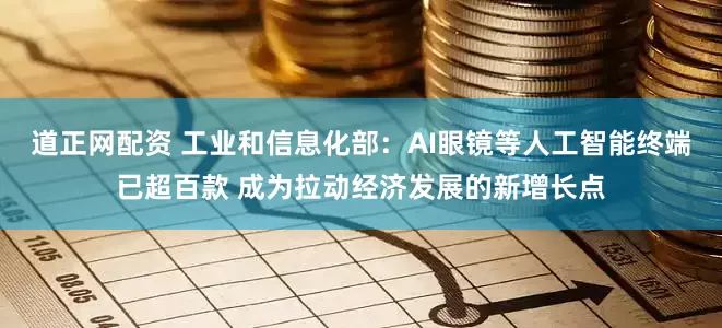 道正网配资 工业和信息化部：AI眼镜等人工智能终端已超百款 成为拉动经济发展的新增长点