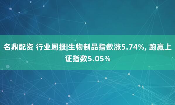 名鼎配资 行业周报|生物制品指数涨5.74%, 跑赢上证指数5.05%
