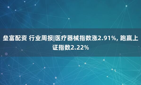 垒富配资 行业周报|医疗器械指数涨2.91%, 跑赢上证指数2.22%