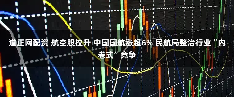 道正网配资 航空股拉升 中国国航涨超6% 民航局整治行业“内卷式”竞争