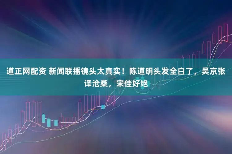 道正网配资 新闻联播镜头太真实！陈道明头发全白了，吴京张译沧桑，宋佳好绝