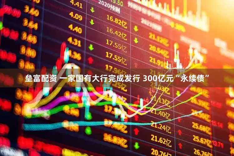 垒富配资 一家国有大行完成发行 300亿元“永续债”