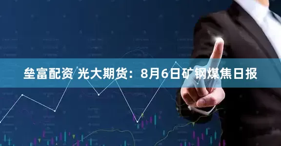 垒富配资 光大期货：8月6日矿钢煤焦日报