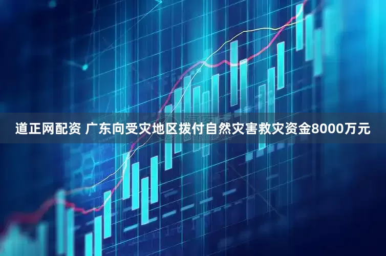 道正网配资 广东向受灾地区拨付自然灾害救灾资金8000万元
