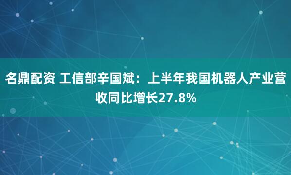 名鼎配资 工信部辛国斌:上半年我国机器人产业营收同比增长27.8%