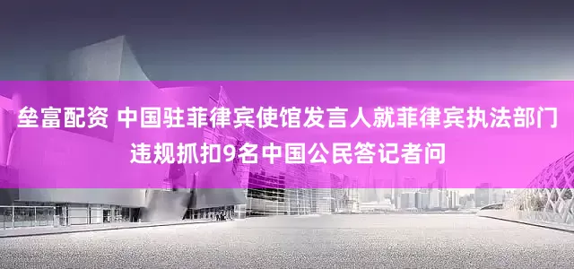 垒富配资 中国驻菲律宾使馆发言人就菲律宾执法部门违规抓扣9名中国公民答记者问