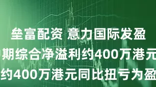 垒富配资 意力国际发盈喜 预期中期综合净溢利约400万港元同比扭亏为盈