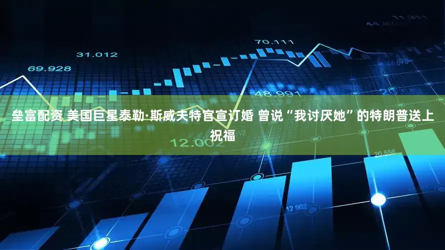 垒富配资 美国巨星泰勒·斯威夫特官宣订婚 曾说“我讨厌她”的特朗普送上祝福