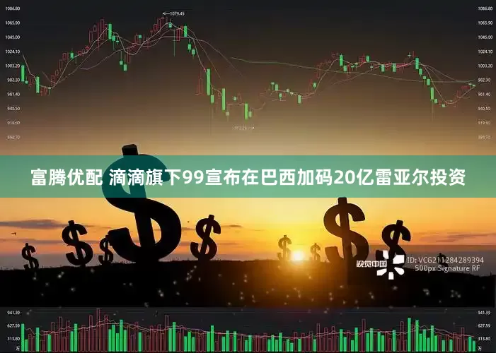 富腾优配 滴滴旗下99宣布在巴西加码20亿雷亚尔投资